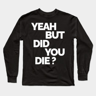 Yeah But Did You Die Long Sleeve T-Shirt